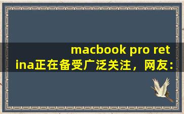 macbook pro retina正在备受广泛关注，网友：毕竟现在爆火嘛！,最新的MacBookpro